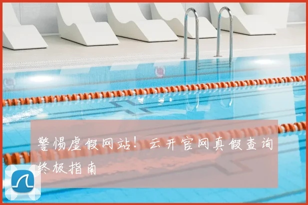 警惕虚假网站！云开官网真假查询终极指南