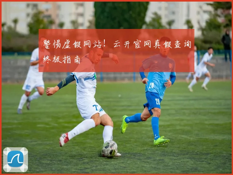 警惕虚假网站！云开官网真假查询终极指南