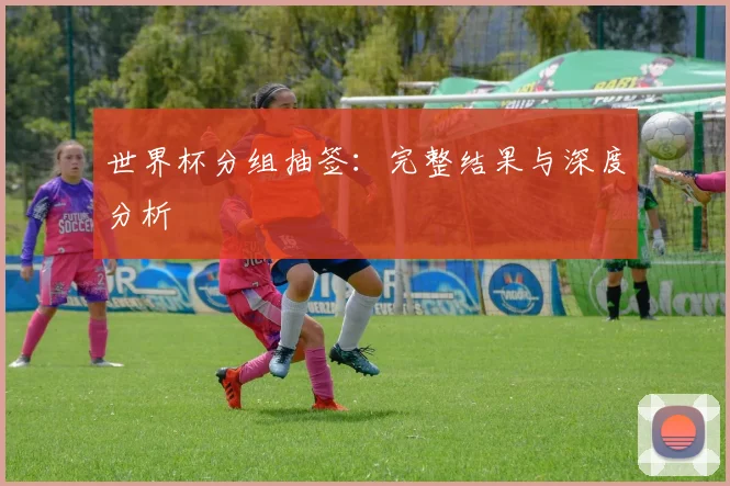 世界杯分组抽签：完整结果与深度分析