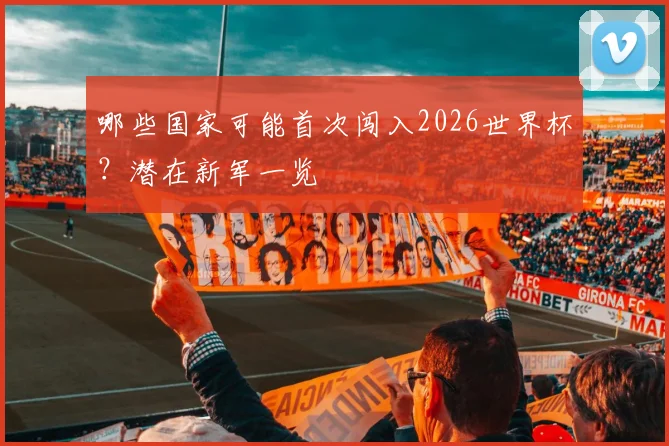 哪些国家可能首次闯入2026世界杯？潜在新军一览