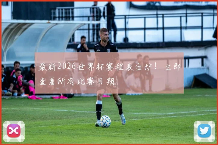 最新2026世界杯赛程表出炉！立即查看所有比赛日期