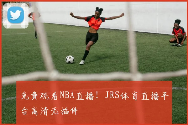 免费观看NBA直播！JRS体育直播平台高清无插件
