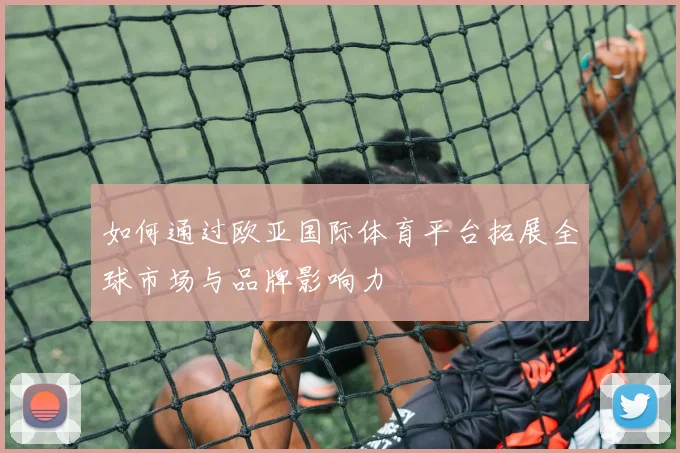 如何通过欧亚国际体育平台拓展全球市场与品牌影响力