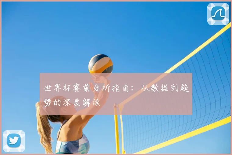 世界杯赛前分析指南：从数据到趋势的深度解读