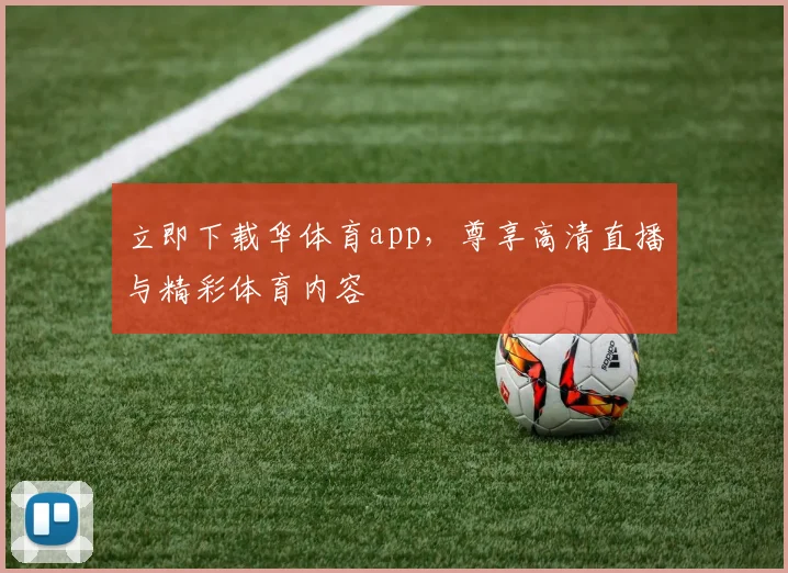 立即下载华体育app，尊享高清直播与精彩体育内容