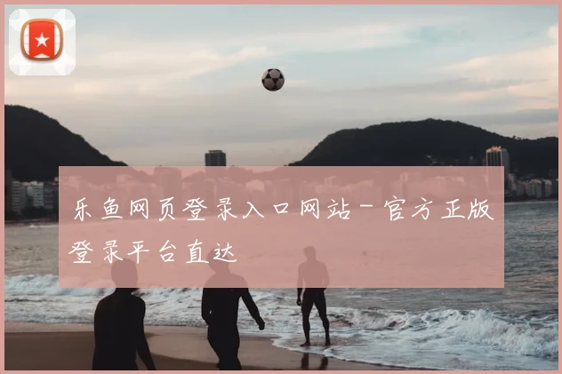 乐鱼网页登录入口网站 - 官方正版登录平台直达