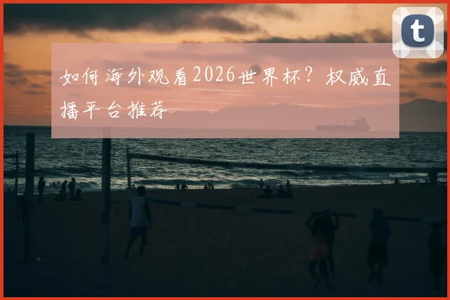 如何海外观看2026世界杯？权威直播平台推荐