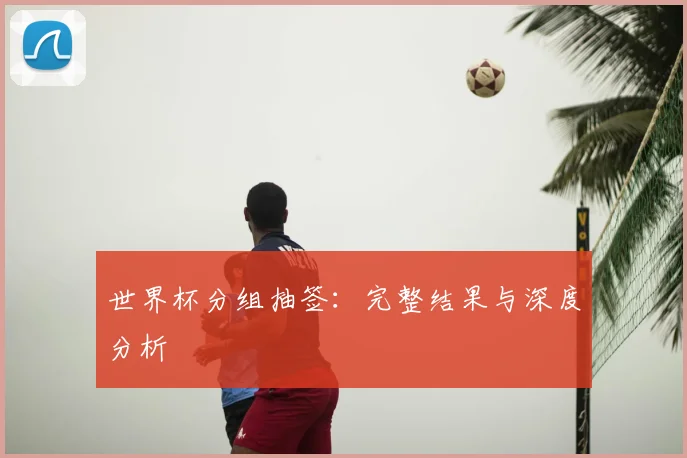 世界杯分组抽签：完整结果与深度分析