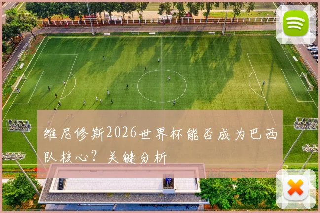 维尼修斯2026世界杯能否成为巴西队核心？关键分析