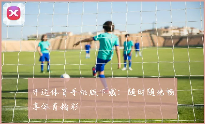 开运体育手机版下载:随时随地畅享体育精彩