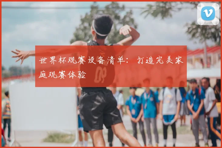 世界杯观赛设备清单：打造完美家庭观赛体验