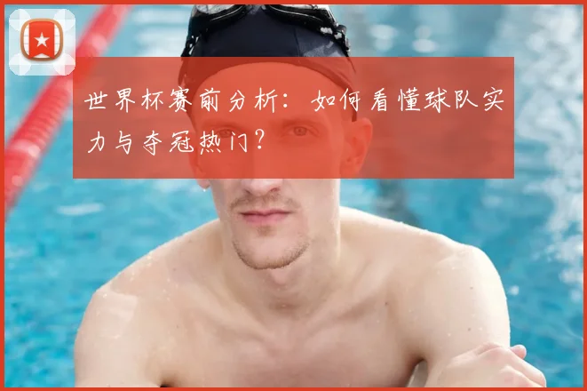 世界杯赛前分析:如何看懂球队实力与夺冠热门?