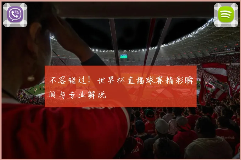不容错过!世界杯直播球赛精彩瞬间与专业解说