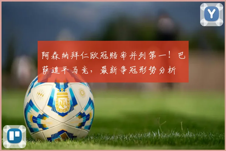 阿森纳拜仁欧冠赔率并列第一！巴萨追平马竞，最新争冠形势分析