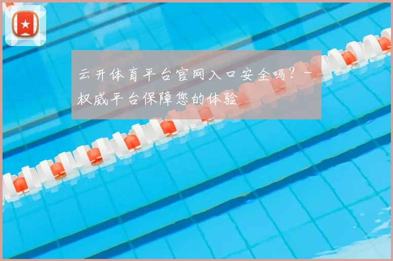 云开体育平台官网入口安全吗?- 权威平台保障您的体验