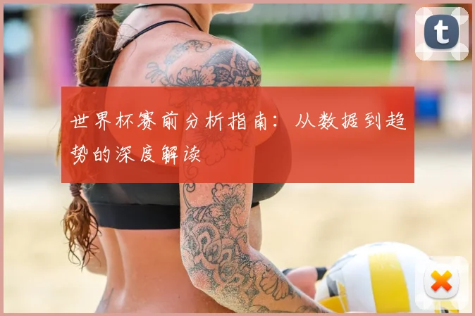 世界杯赛前分析指南：从数据到趋势的深度解读