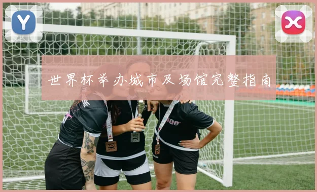 世界杯举办城市及场馆完整指南