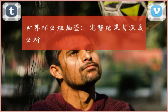 世界杯分组抽签：完整结果与深度分析