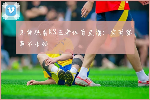 免费观看KS王者体育直播:实时赛事不卡顿