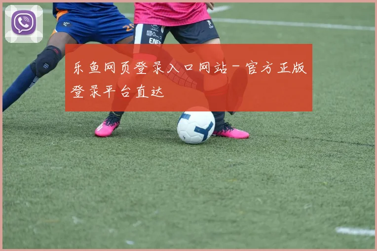 乐鱼网页登录入口网站 - 官方正版登录平台直达