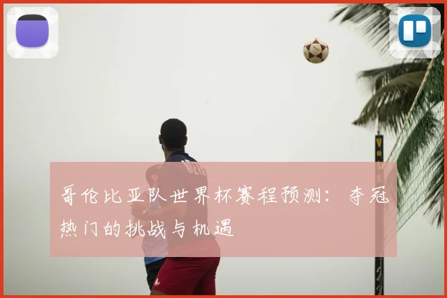 哥伦比亚队世界杯赛程预测：夺冠热门的挑战与机遇