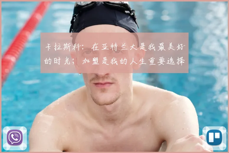 卡拉斯科：在亚特兰大是我最美好的时光；加盟是我的人生重要选择