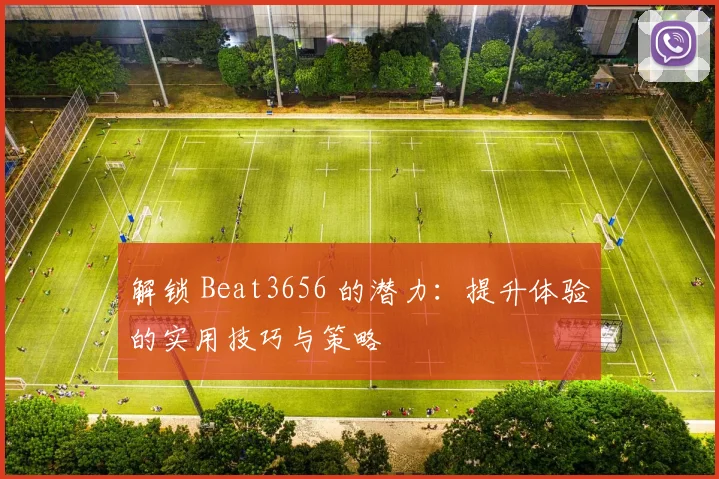 解锁 Beat3656 的潜力：提升体验的实用技巧与策略