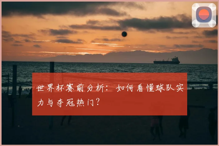 世界杯赛前分析:如何看懂球队实力与夺冠热门?