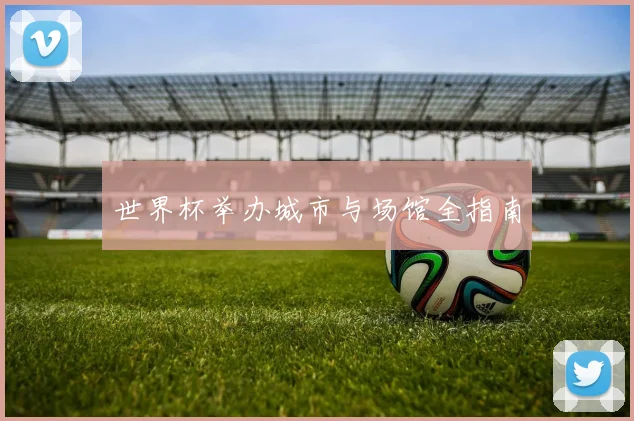 世界杯举办城市与场馆全指南