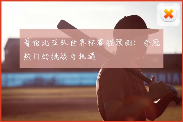 哥伦比亚队世界杯赛程预测：夺冠热门的挑战与机遇