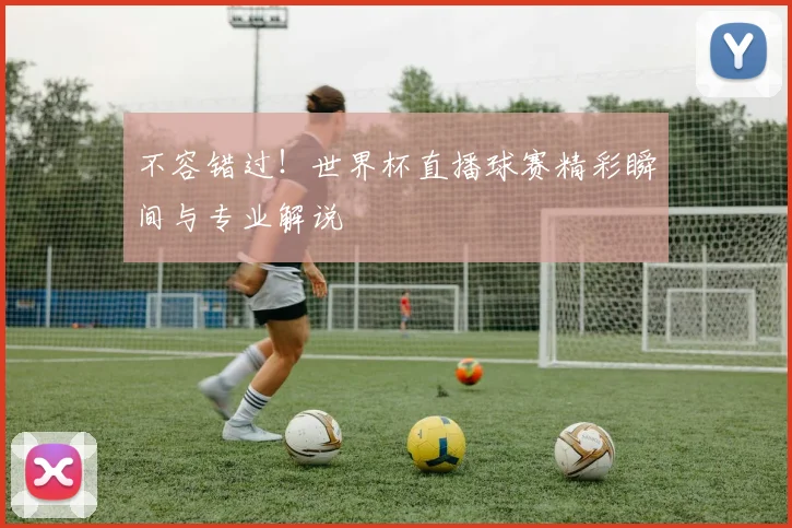 不容错过！世界杯直播球赛精彩瞬间与专业解说