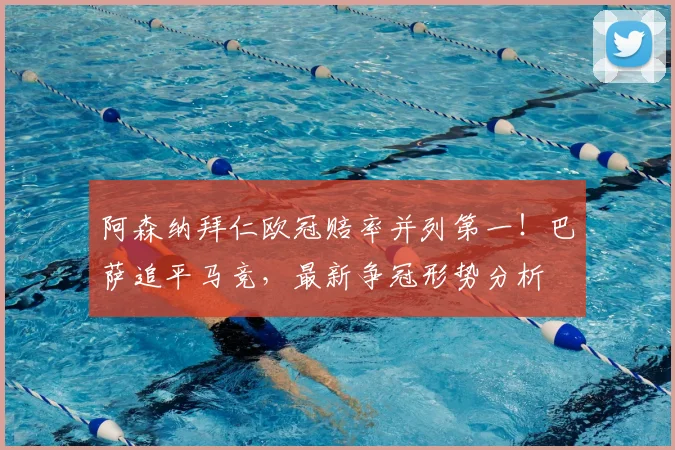 阿森纳拜仁欧冠赔率并列第一!巴萨追平马竞,最新争冠形势分析