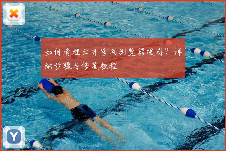 如何清理云开官网浏览器缓存？详细步骤与修复教程