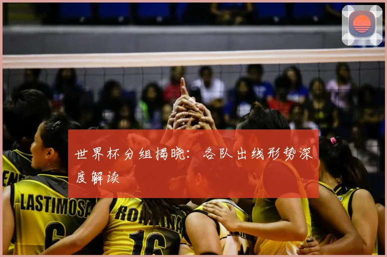 世界杯分组揭晓:各队出线形势深度解读