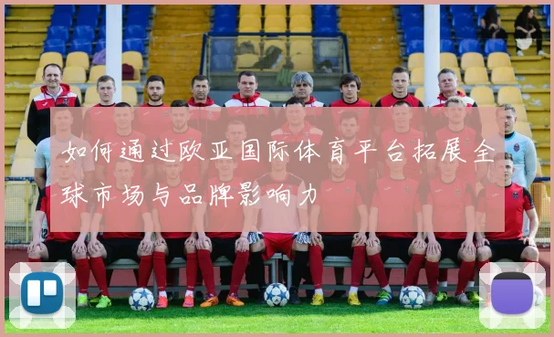 如何通过欧亚国际体育平台拓展全球市场与品牌影响力