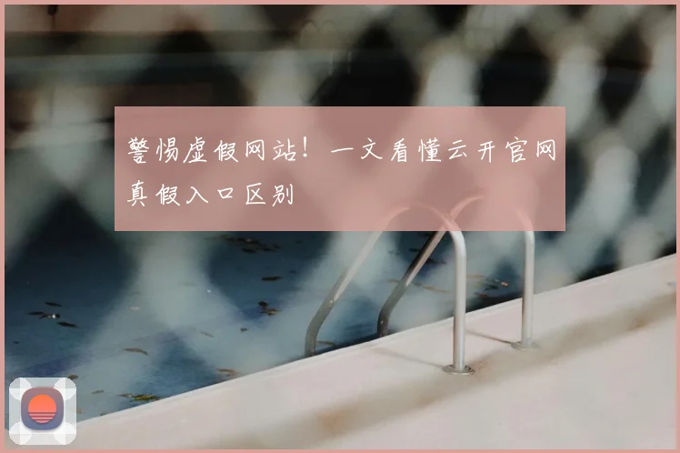 警惕虚假网站!一文看懂云开官网真假入口区别