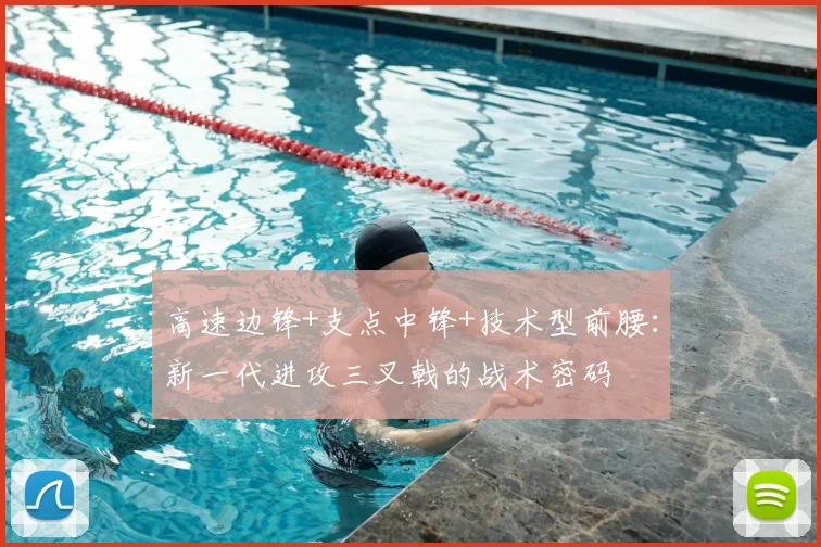 高速边锋+支点中锋+技术型前腰：新一代进攻三叉戟的战术密码