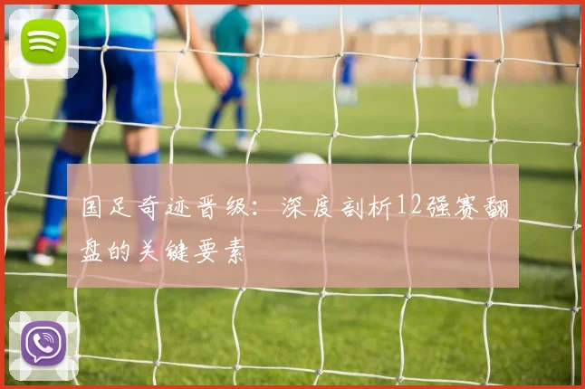 国足奇迹晋级:深度剖析12强赛翻盘的关键要素